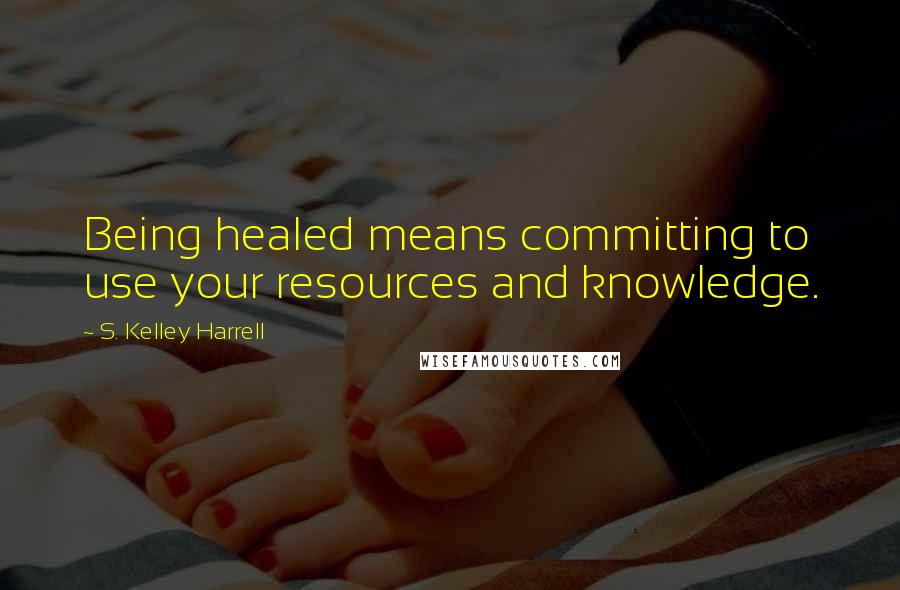 S. Kelley Harrell Quotes: Being healed means committing to use your resources and knowledge.