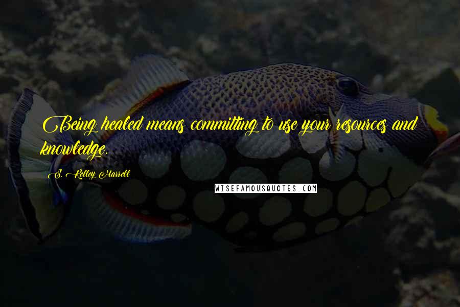 S. Kelley Harrell Quotes: Being healed means committing to use your resources and knowledge.