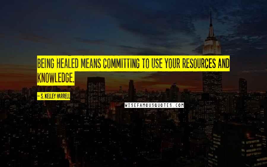 S. Kelley Harrell Quotes: Being healed means committing to use your resources and knowledge.