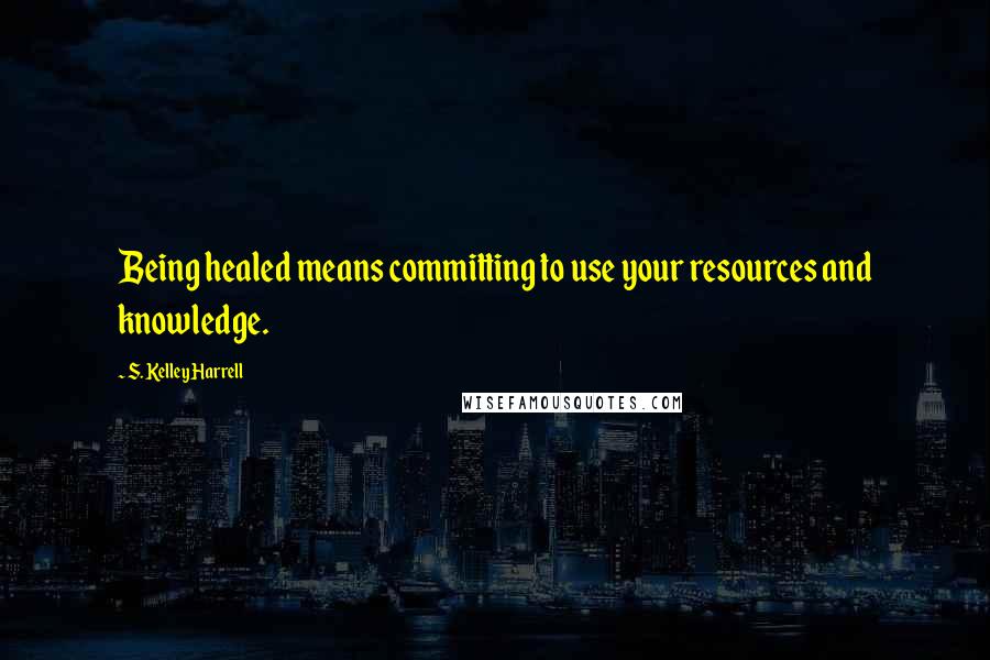 S. Kelley Harrell Quotes: Being healed means committing to use your resources and knowledge.
