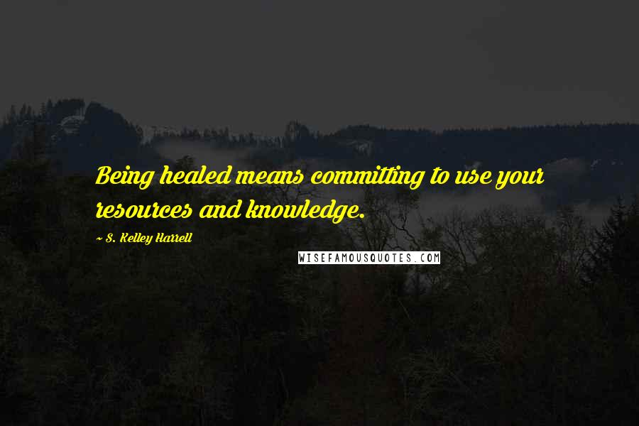 S. Kelley Harrell Quotes: Being healed means committing to use your resources and knowledge.