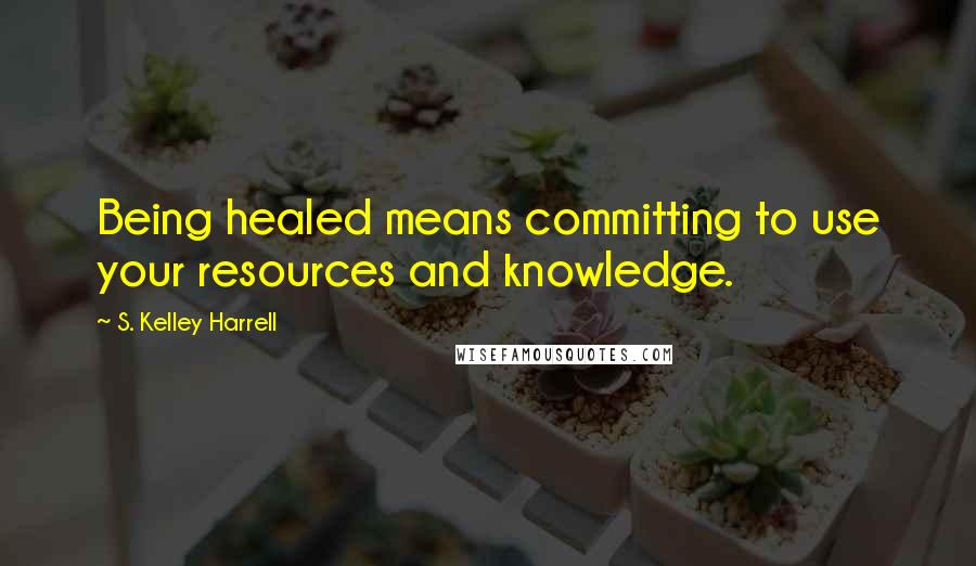 S. Kelley Harrell Quotes: Being healed means committing to use your resources and knowledge.