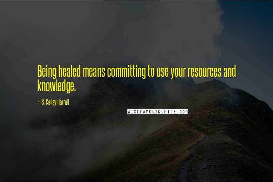 S. Kelley Harrell Quotes: Being healed means committing to use your resources and knowledge.