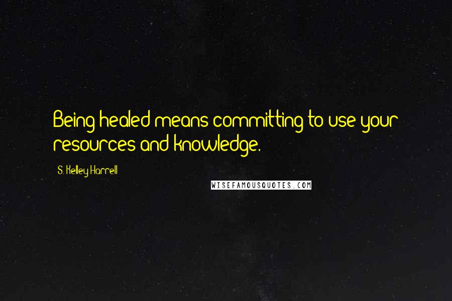 S. Kelley Harrell Quotes: Being healed means committing to use your resources and knowledge.