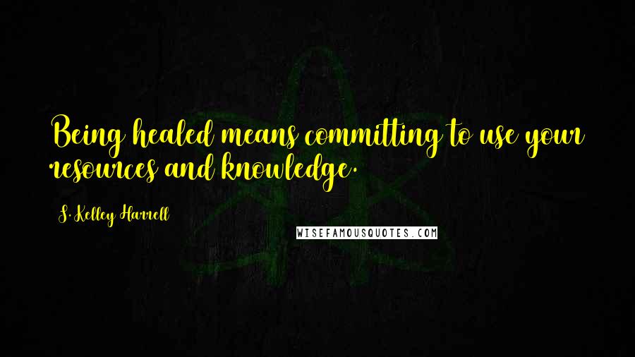 S. Kelley Harrell Quotes: Being healed means committing to use your resources and knowledge.