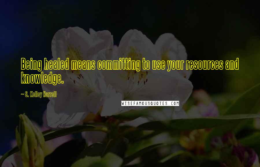 S. Kelley Harrell Quotes: Being healed means committing to use your resources and knowledge.