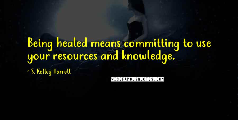 S. Kelley Harrell Quotes: Being healed means committing to use your resources and knowledge.