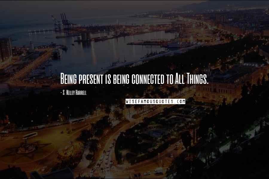 S. Kelley Harrell Quotes: Being present is being connected to All Things.