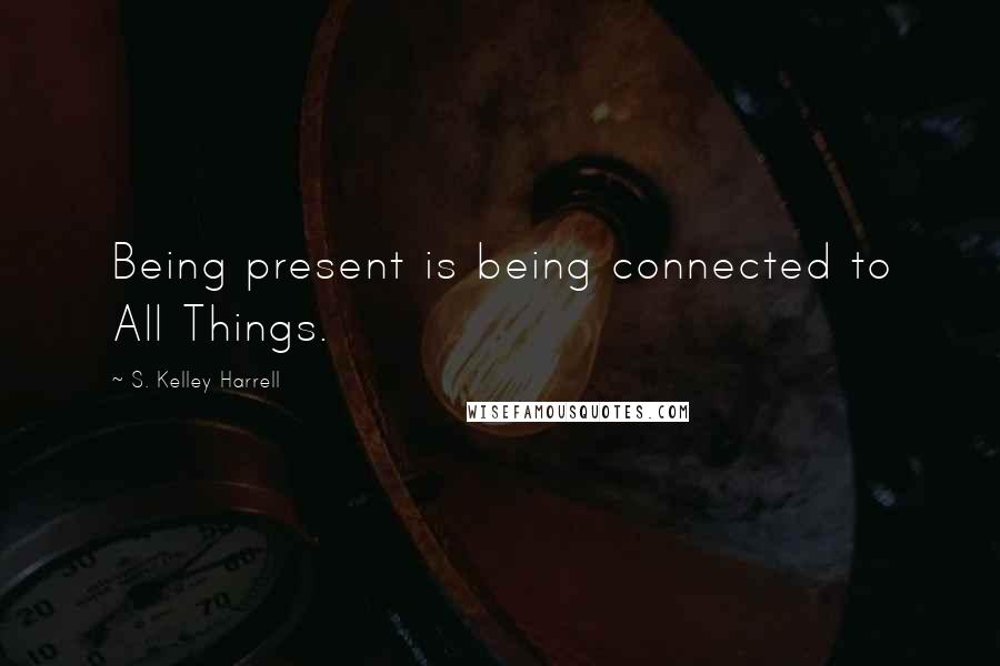 S. Kelley Harrell Quotes: Being present is being connected to All Things.