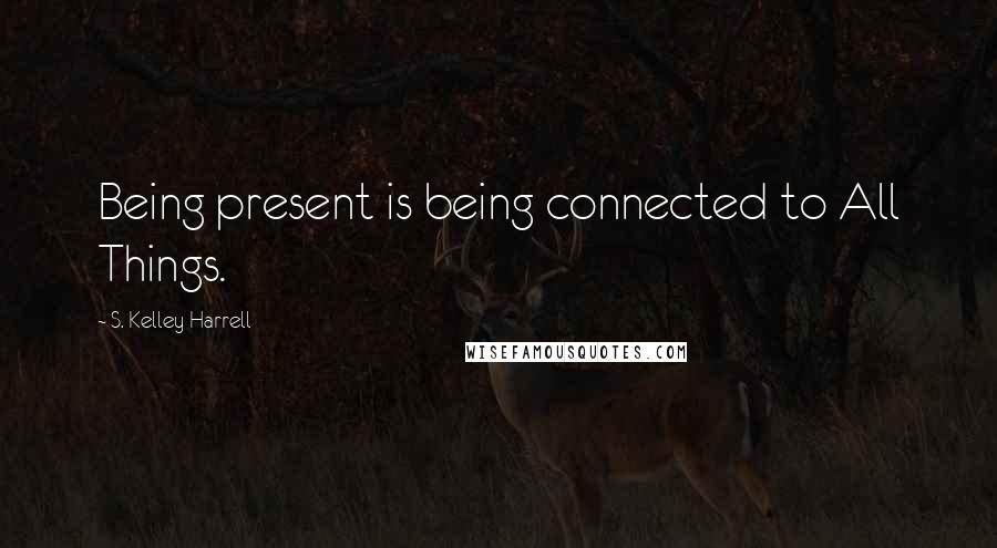 S. Kelley Harrell Quotes: Being present is being connected to All Things.