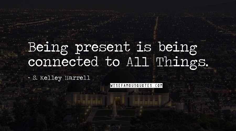 S. Kelley Harrell Quotes: Being present is being connected to All Things.