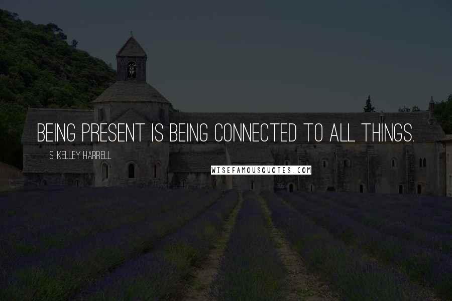 S. Kelley Harrell Quotes: Being present is being connected to All Things.