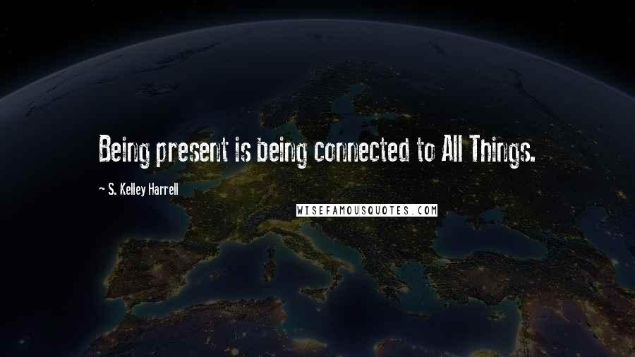 S. Kelley Harrell Quotes: Being present is being connected to All Things.