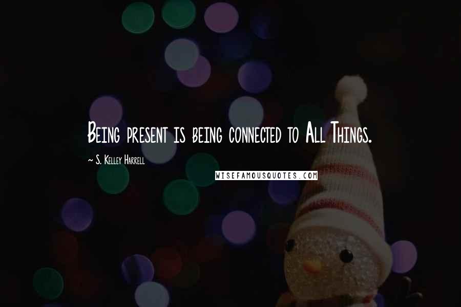 S. Kelley Harrell Quotes: Being present is being connected to All Things.
