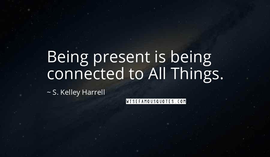 S. Kelley Harrell Quotes: Being present is being connected to All Things.