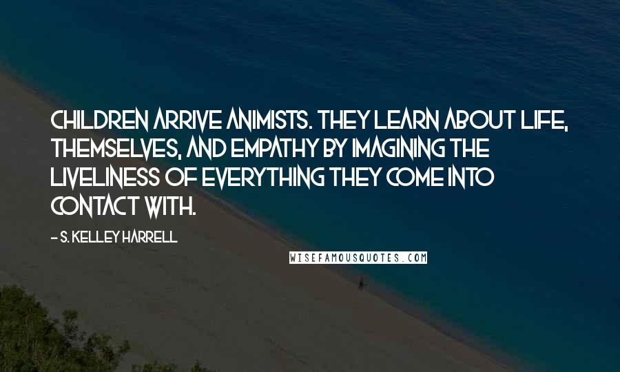 S. Kelley Harrell Quotes: Children arrive animists. They learn about life, themselves, and empathy by imagining the liveliness of everything they come into contact with.