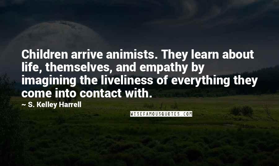 S. Kelley Harrell Quotes: Children arrive animists. They learn about life, themselves, and empathy by imagining the liveliness of everything they come into contact with.