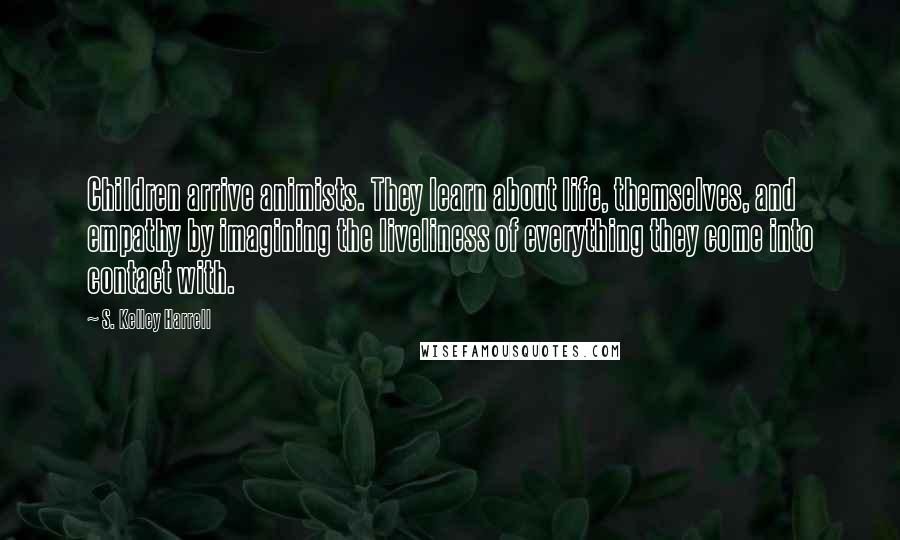 S. Kelley Harrell Quotes: Children arrive animists. They learn about life, themselves, and empathy by imagining the liveliness of everything they come into contact with.