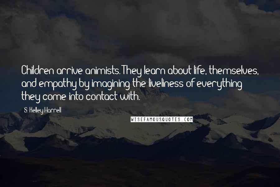 S. Kelley Harrell Quotes: Children arrive animists. They learn about life, themselves, and empathy by imagining the liveliness of everything they come into contact with.