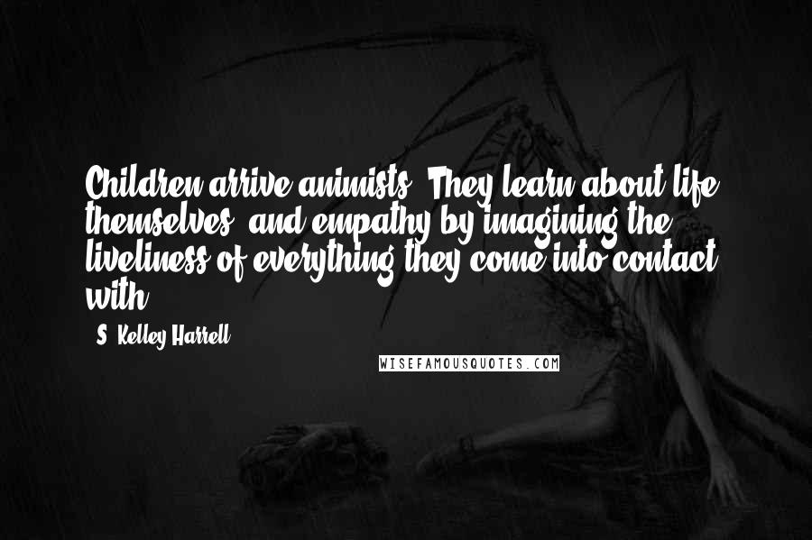 S. Kelley Harrell Quotes: Children arrive animists. They learn about life, themselves, and empathy by imagining the liveliness of everything they come into contact with.