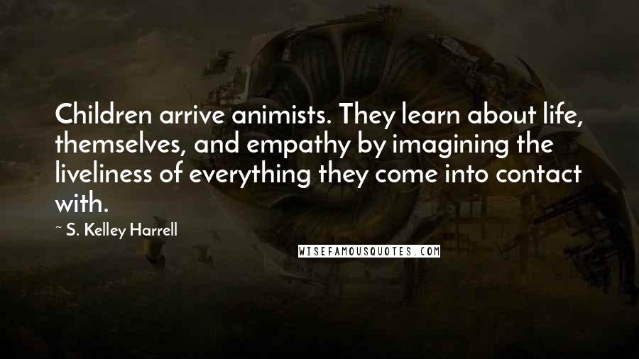 S. Kelley Harrell Quotes: Children arrive animists. They learn about life, themselves, and empathy by imagining the liveliness of everything they come into contact with.