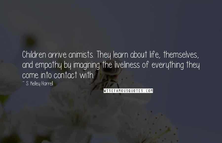 S. Kelley Harrell Quotes: Children arrive animists. They learn about life, themselves, and empathy by imagining the liveliness of everything they come into contact with.