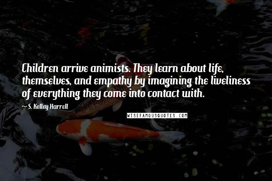 S. Kelley Harrell Quotes: Children arrive animists. They learn about life, themselves, and empathy by imagining the liveliness of everything they come into contact with.