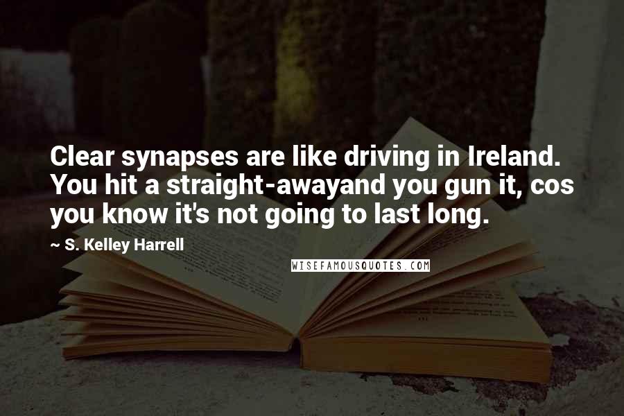 S. Kelley Harrell Quotes: Clear synapses are like driving in Ireland. You hit a straight-awayand you gun it, cos you know it's not going to last long.