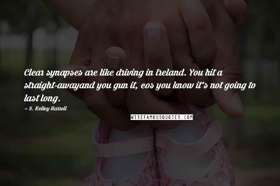 S. Kelley Harrell Quotes: Clear synapses are like driving in Ireland. You hit a straight-awayand you gun it, cos you know it's not going to last long.