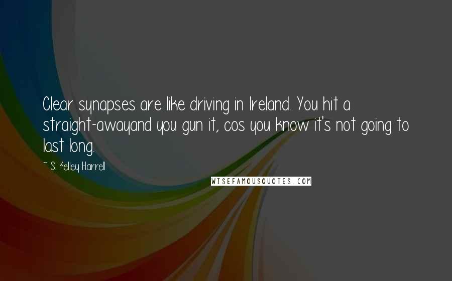 S. Kelley Harrell Quotes: Clear synapses are like driving in Ireland. You hit a straight-awayand you gun it, cos you know it's not going to last long.