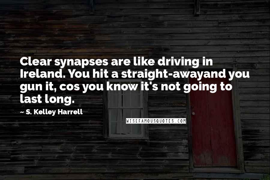 S. Kelley Harrell Quotes: Clear synapses are like driving in Ireland. You hit a straight-awayand you gun it, cos you know it's not going to last long.