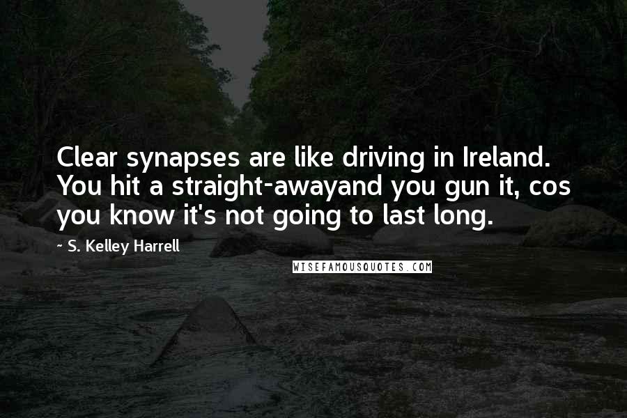 S. Kelley Harrell Quotes: Clear synapses are like driving in Ireland. You hit a straight-awayand you gun it, cos you know it's not going to last long.