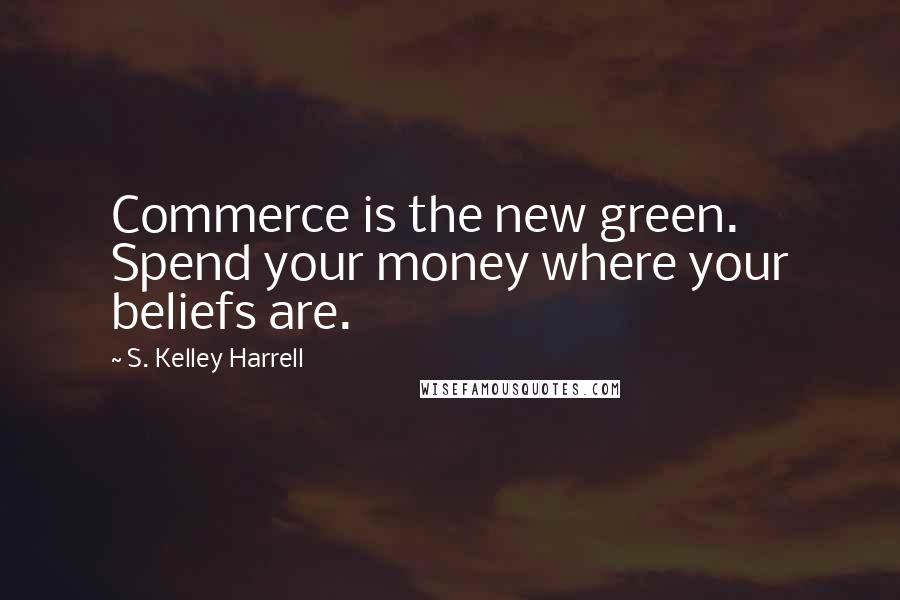 S. Kelley Harrell Quotes: Commerce is the new green. Spend your money where your beliefs are.