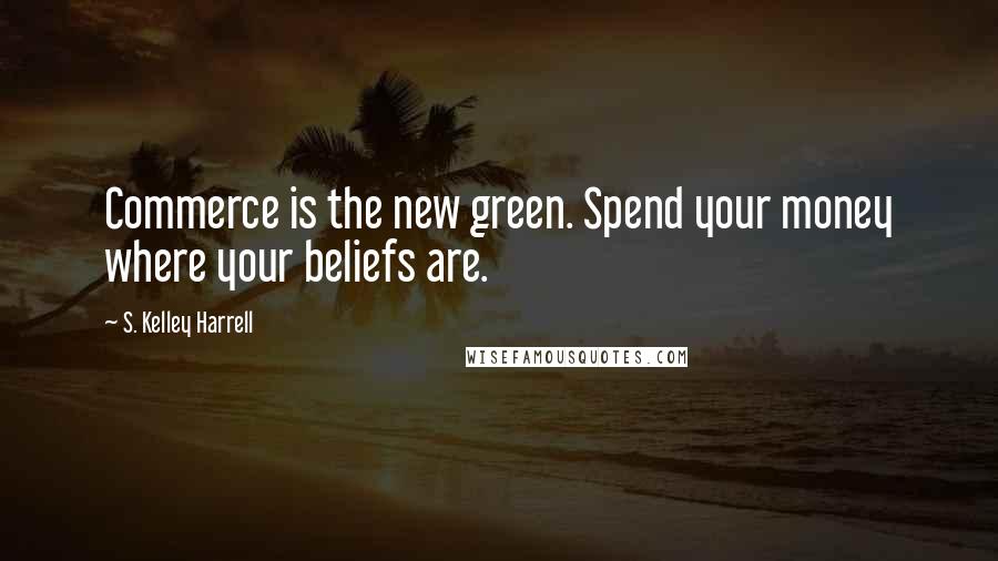 S. Kelley Harrell Quotes: Commerce is the new green. Spend your money where your beliefs are.