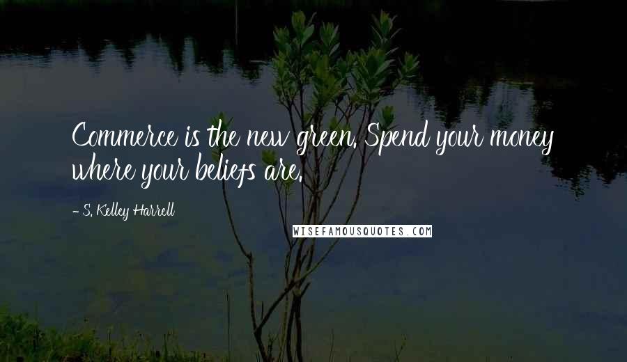 S. Kelley Harrell Quotes: Commerce is the new green. Spend your money where your beliefs are.