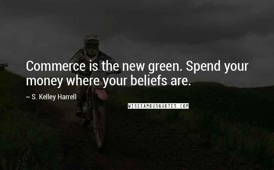 S. Kelley Harrell Quotes: Commerce is the new green. Spend your money where your beliefs are.
