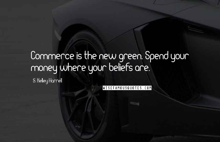 S. Kelley Harrell Quotes: Commerce is the new green. Spend your money where your beliefs are.