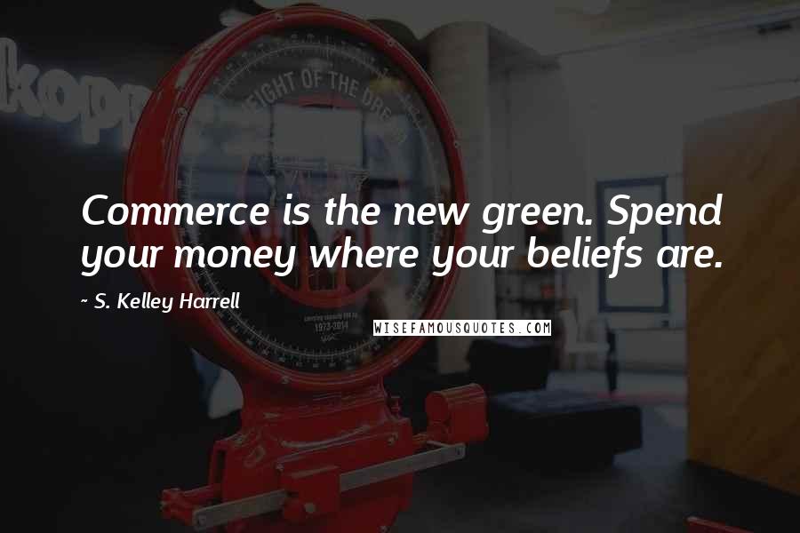 S. Kelley Harrell Quotes: Commerce is the new green. Spend your money where your beliefs are.