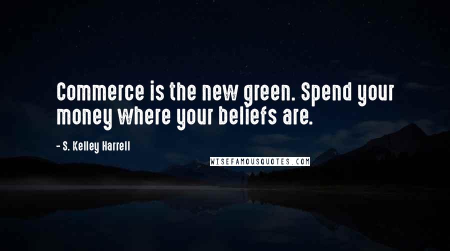 S. Kelley Harrell Quotes: Commerce is the new green. Spend your money where your beliefs are.