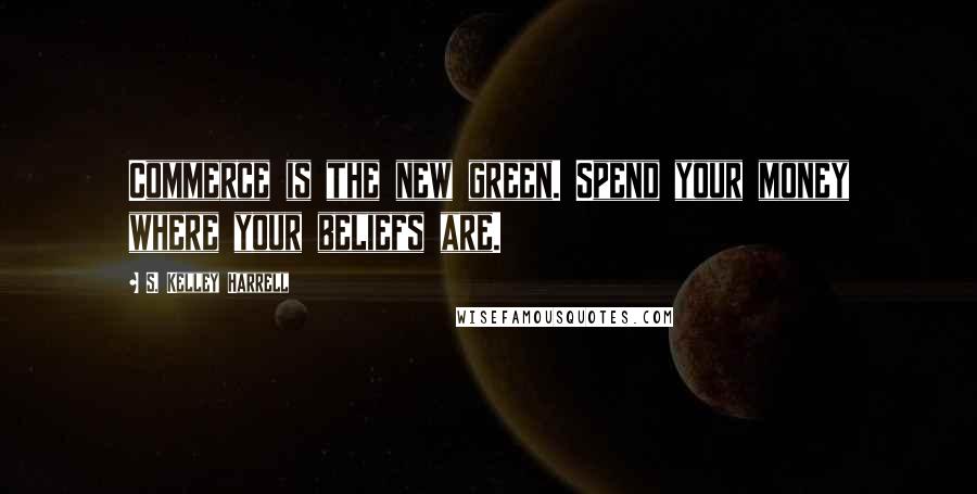 S. Kelley Harrell Quotes: Commerce is the new green. Spend your money where your beliefs are.