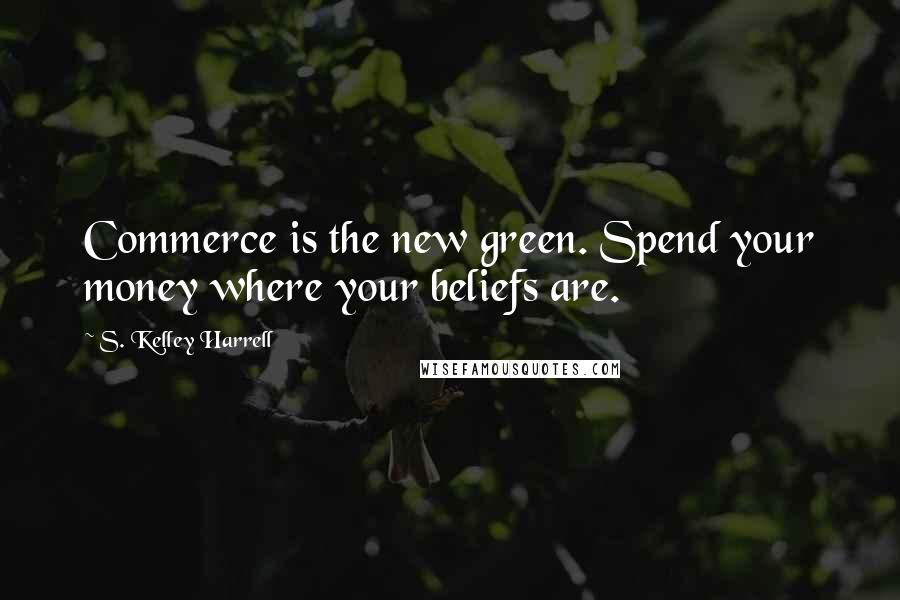 S. Kelley Harrell Quotes: Commerce is the new green. Spend your money where your beliefs are.