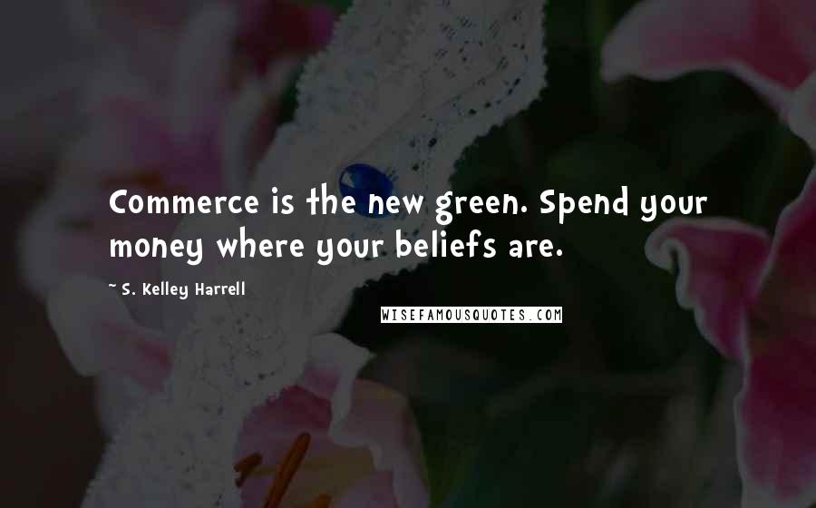 S. Kelley Harrell Quotes: Commerce is the new green. Spend your money where your beliefs are.