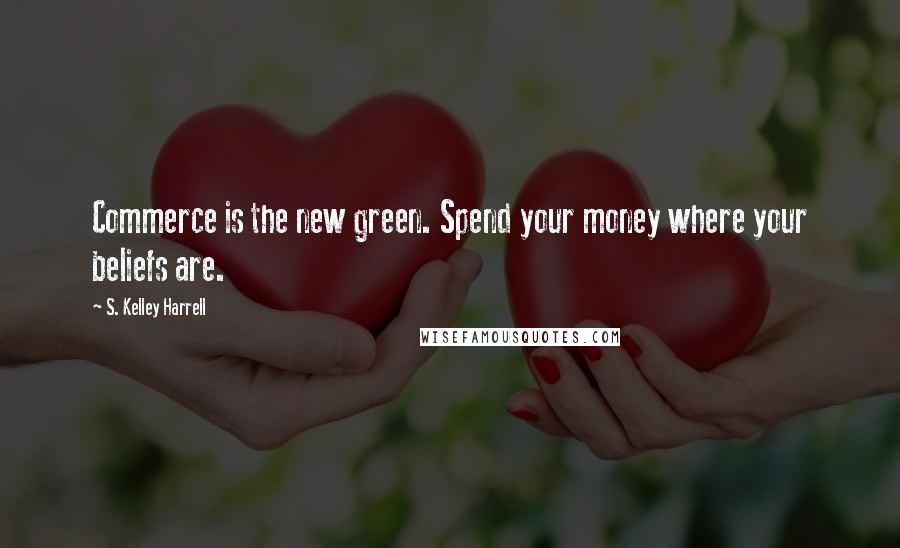 S. Kelley Harrell Quotes: Commerce is the new green. Spend your money where your beliefs are.