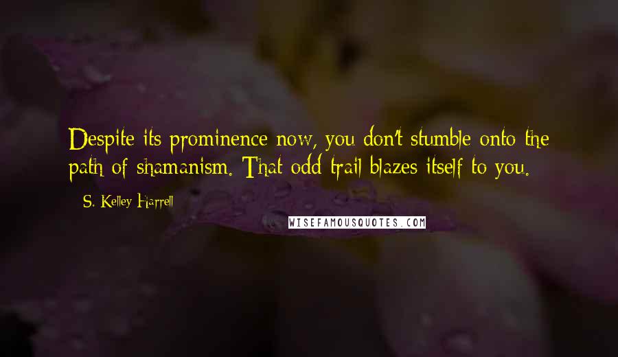 S. Kelley Harrell Quotes: Despite its prominence now, you don't stumble onto the path of shamanism. That odd trail blazes itself to you.