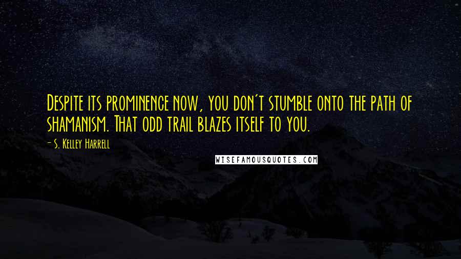 S. Kelley Harrell Quotes: Despite its prominence now, you don't stumble onto the path of shamanism. That odd trail blazes itself to you.