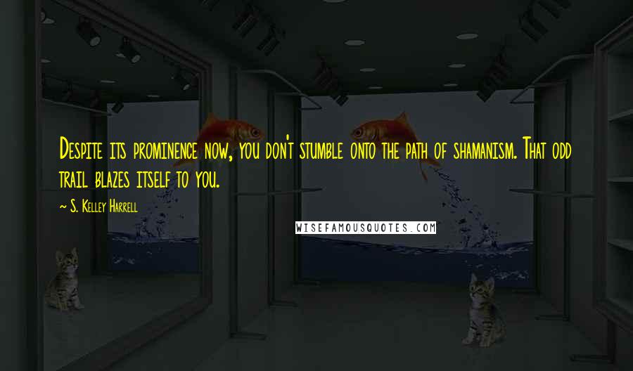 S. Kelley Harrell Quotes: Despite its prominence now, you don't stumble onto the path of shamanism. That odd trail blazes itself to you.