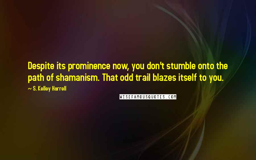 S. Kelley Harrell Quotes: Despite its prominence now, you don't stumble onto the path of shamanism. That odd trail blazes itself to you.