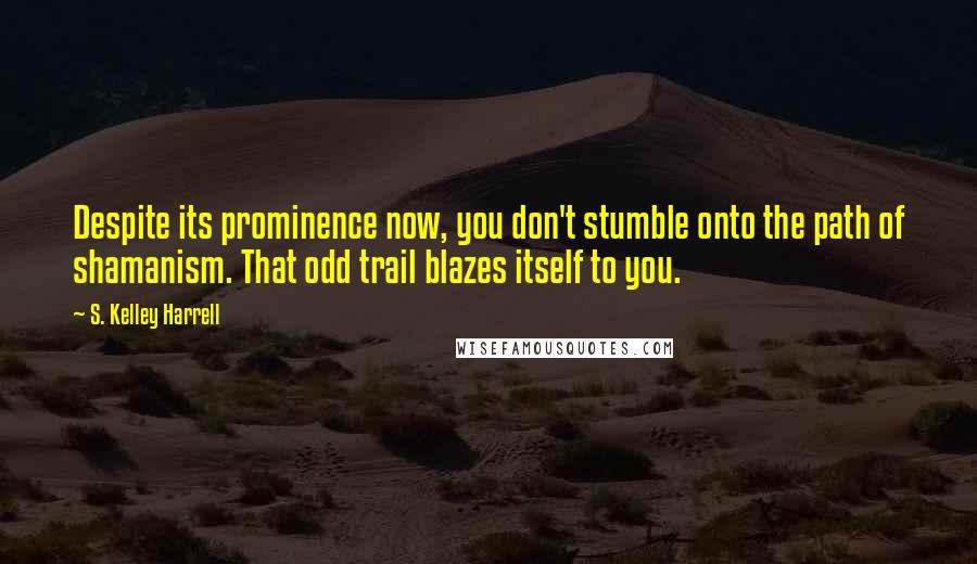 S. Kelley Harrell Quotes: Despite its prominence now, you don't stumble onto the path of shamanism. That odd trail blazes itself to you.