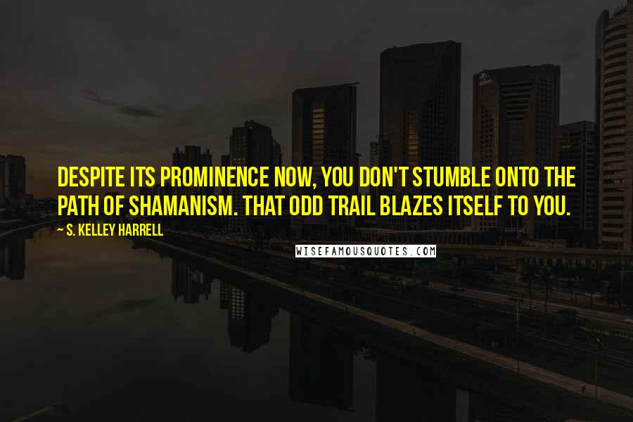 S. Kelley Harrell Quotes: Despite its prominence now, you don't stumble onto the path of shamanism. That odd trail blazes itself to you.