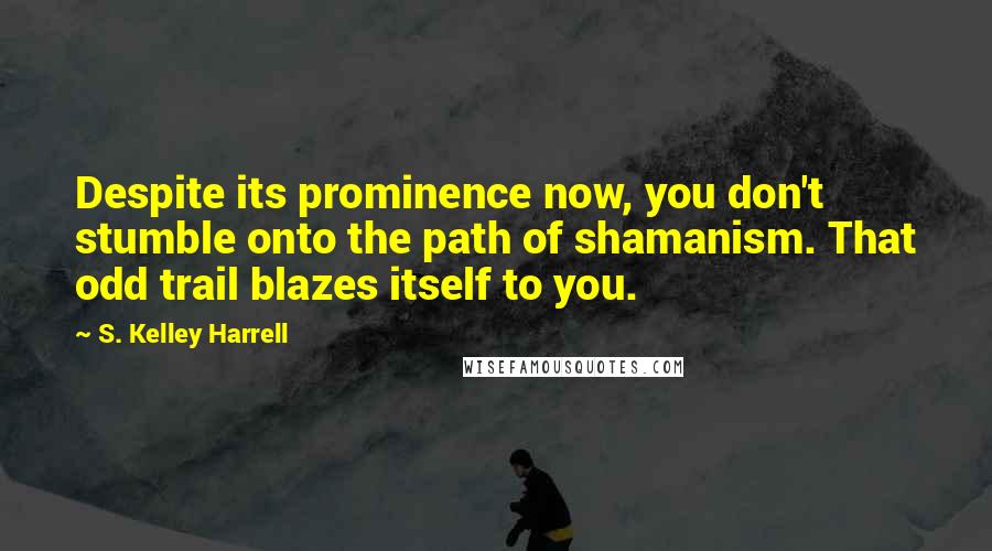 S. Kelley Harrell Quotes: Despite its prominence now, you don't stumble onto the path of shamanism. That odd trail blazes itself to you.